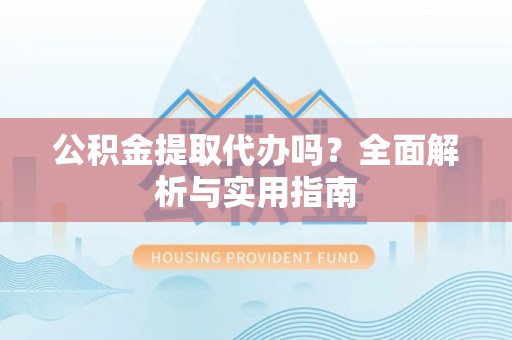 庆安公积金提取代办吗？全面解析与实用指南