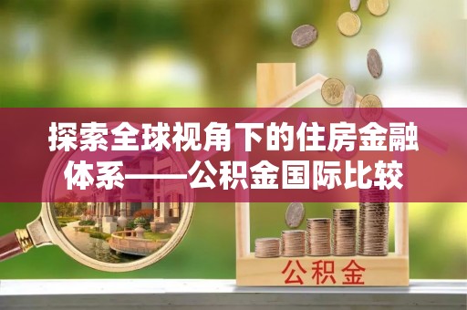 庆安探索全球视角下的住房金融体系——公积金国际比较