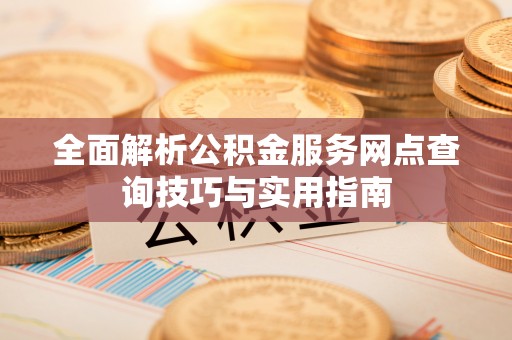 庆安全面解析公积金服务网点查询技巧与实用指南