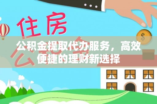 庆安公积金提取代办服务，高效便捷的理财新选择