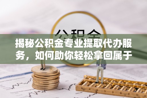 庆安揭秘公积金专业提取代办服务，如何助你轻松拿回属于你的资金
