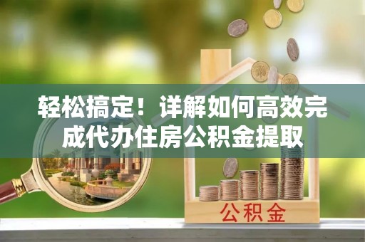 庆安轻松搞定！详解如何高效完成代办住房公积金提取