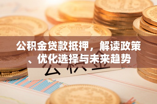 庆安公积金贷款抵押，解读政策、优化选择与未来趋势