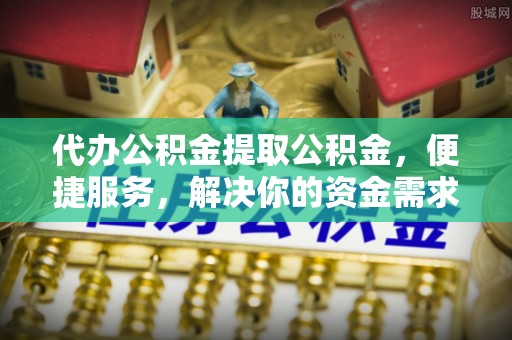 庆安代办公积金提取公积金，便捷服务，解决你的资金需求