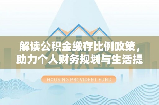 庆安解读公积金缴存比例政策，助力个人财务规划与生活提升