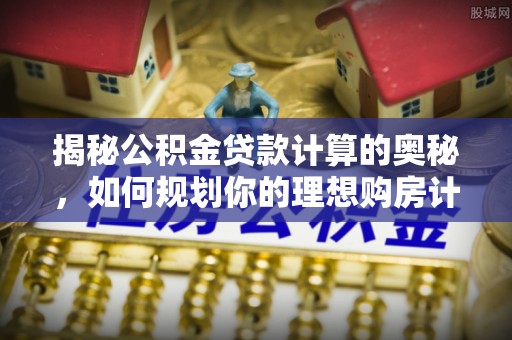 庆安揭秘公积金贷款计算的奥秘，如何规划你的理想购房计划
