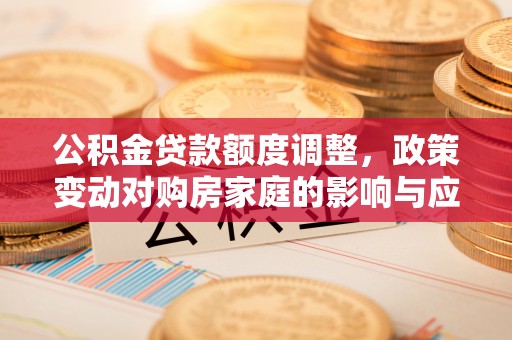 庆安公积金贷款额度调整，政策变动对购房家庭的影响与应对策略