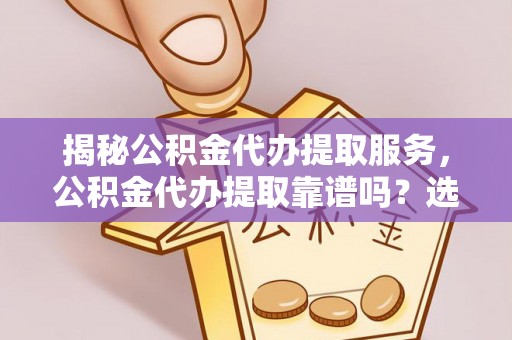 庆安揭秘公积金代办提取服务，公积金代办提取靠谱吗？选择需谨慎