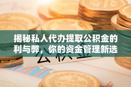 庆安揭秘私人代办提取公积金的利与弊，你的资金管理新选择