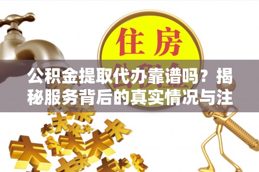 庆安公积金提取代办靠谱吗？揭秘服务背后的真实情况与注意事项