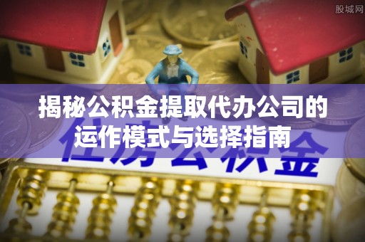 庆安揭秘公积金提取代办公司的运作模式与选择指南