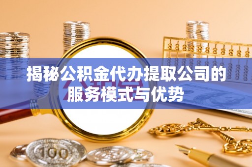 庆安揭秘公积金代办提取公司的服务模式与优势