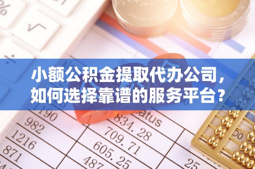 庆安小额公积金提取代办公司，如何选择靠谱的服务平台？