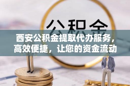 庆安西安公积金提取代办服务，高效便捷，让您的资金流动更灵活