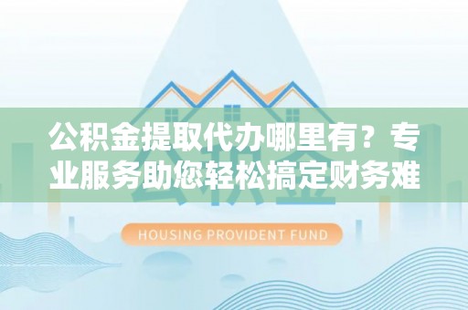 庆安公积金提取代办哪里有？专业服务助您轻松搞定财务难题