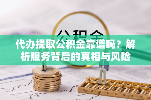 庆安代办提取公积金靠谱吗？解析服务背后的真相与风险