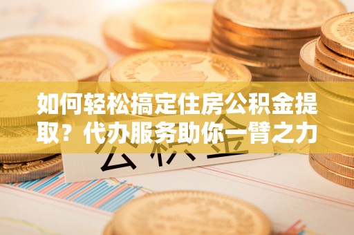 庆安如何轻松搞定住房公积金提取？代办服务助你一臂之力