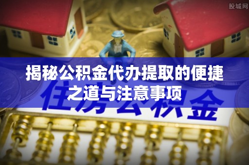 庆安揭秘公积金代办提取的便捷之道与注意事项
