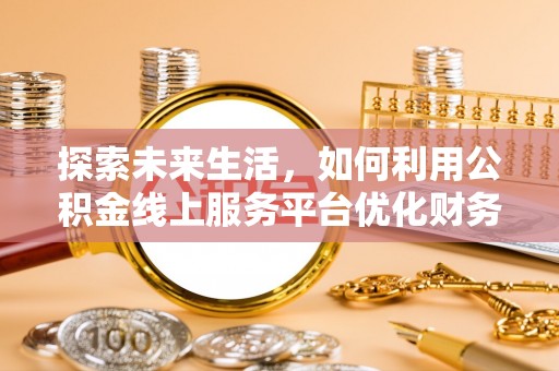 庆安探索未来生活，如何利用公积金线上服务平台优化财务管理