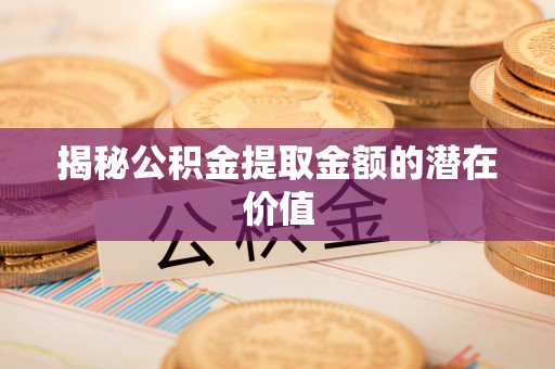 庆安揭秘公积金提取金额的潜在价值