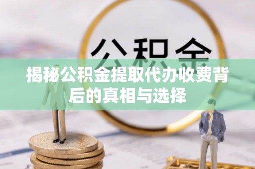 庆安揭秘公积金提取代办收费背后的真相与选择
