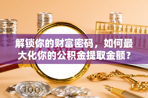 庆安解锁你的财富密码，如何最大化你的公积金提取金额？