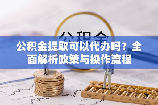 庆安公积金提取可以代办吗？全面解析政策与操作流程