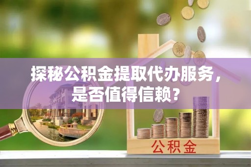 庆安探秘公积金提取代办服务，是否值得信赖？