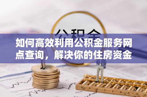 庆安如何高效利用公积金服务网点查询，解决你的住房资金难题