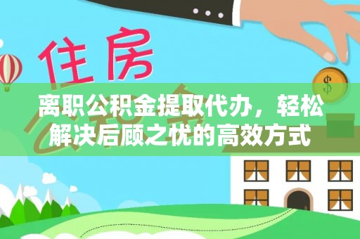 庆安离职公积金提取代办，轻松解决后顾之忧的高效方式