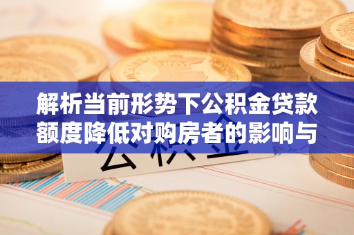 庆安解析当前形势下公积金贷款额度降低对购房者的影响与应对策略