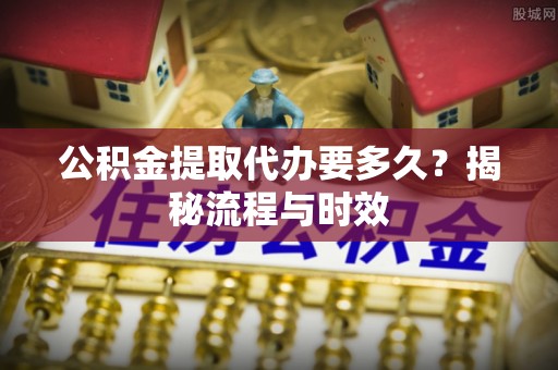 庆安公积金提取代办要多久？揭秘流程与时效