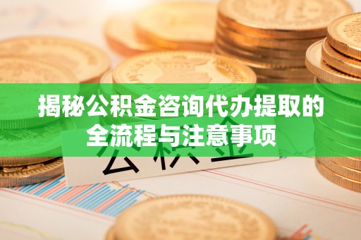 庆安揭秘公积金咨询代办提取的全流程与注意事项