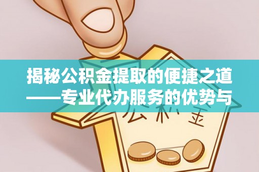庆安揭秘公积金提取的便捷之道——专业代办服务的优势与选择
