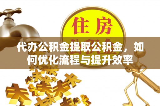 庆安代办公积金提取公积金，如何优化流程与提升效率