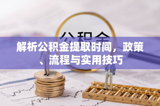 庆安解析公积金提取时间，政策、流程与实用技巧