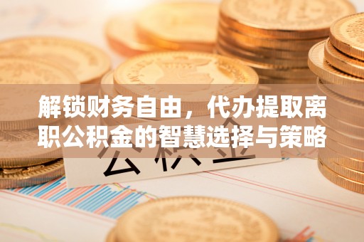 庆安解锁财务自由，代办提取离职公积金的智慧选择与策略
