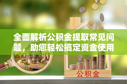 庆安全面解析公积金提取常见问题，助您轻松搞定资金使用