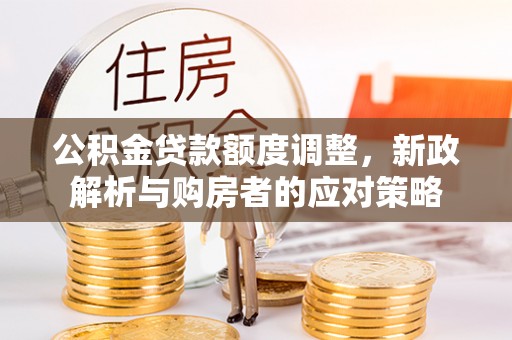 庆安公积金贷款额度调整，新政解析与购房者的应对策略