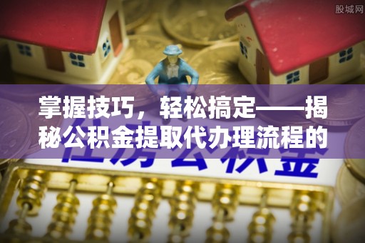 庆安掌握技巧，轻松搞定——揭秘公积金提取代办理流程的关键步骤