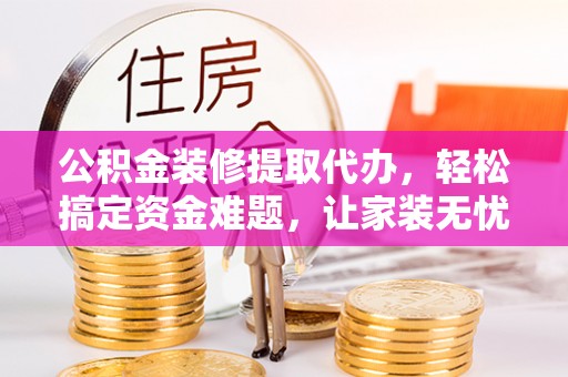 庆安公积金装修提取代办，轻松搞定资金难题，让家装无忧