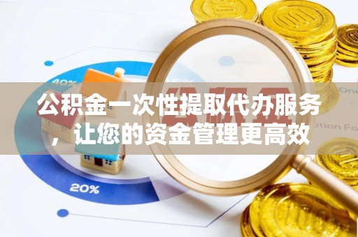庆安公积金一次性提取代办服务，让您的资金管理更高效