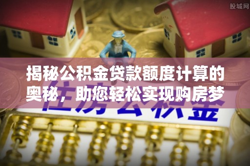 庆安揭秘公积金贷款额度计算的奥秘，助您轻松实现购房梦想