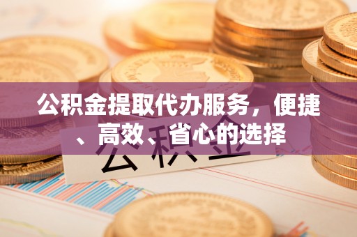 庆安公积金提取代办服务，便捷、高效、省心的选择