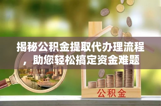 庆安揭秘公积金提取代办理流程，助您轻松搞定资金难题