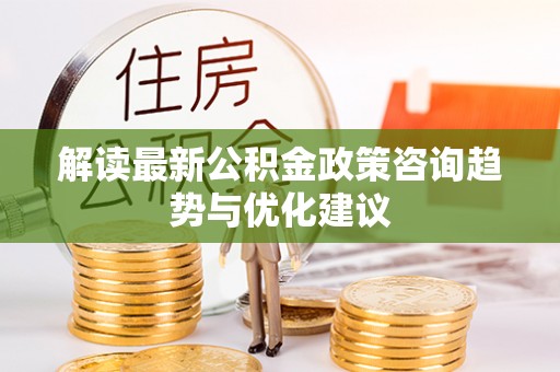 庆安解读最新公积金政策咨询趋势与优化建议
