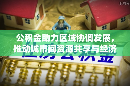 庆安公积金助力区域协调发展，推动城市间资源共享与经济均衡发展