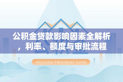 庆安公积金贷款影响因素全解析，利率、额度与审批流程