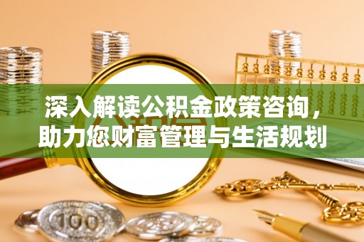 庆安深入解读公积金政策咨询，助力您财富管理与生活规划