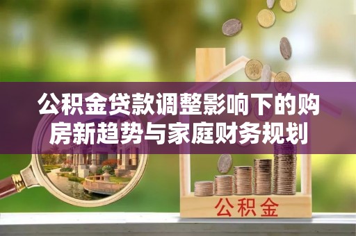 庆安公积金贷款调整影响下的购房新趋势与家庭财务规划